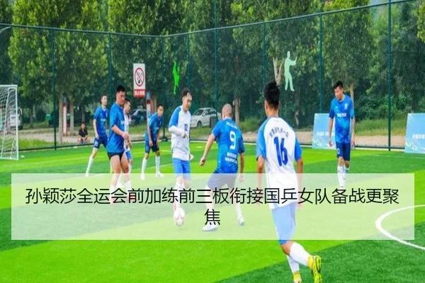 孙颖莎全运会前加练前三板衔接国乒女队备战更聚焦